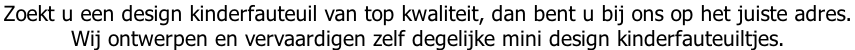 Zoekt u een design kinderfauteuil van top kwaliteit, dan bent u bij ons op het juiste adres.  Wij ontwerpen en vervaardigen zelf degelijke mini design kinderfauteuiltjes.