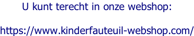 U kunt terecht in onze webshop:  https://www.kinderfauteuil-webshop.com/